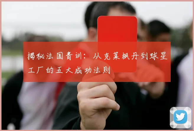 揭秘法国青训:从克莱枫丹到球星工厂的五大成功法则