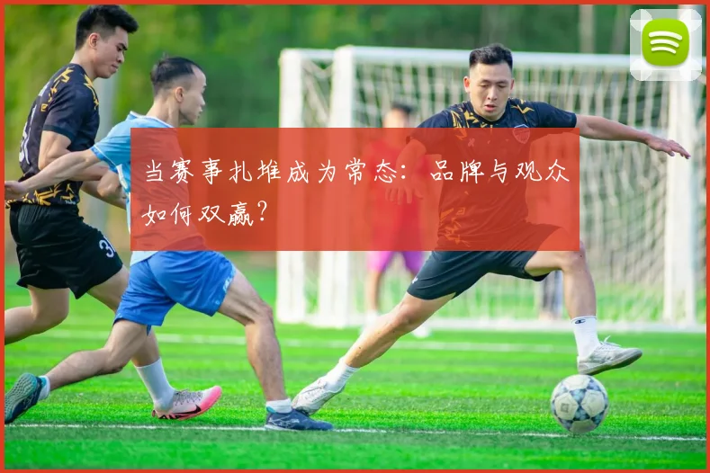 当赛事扎堆成为常态:品牌与观众如何双赢?