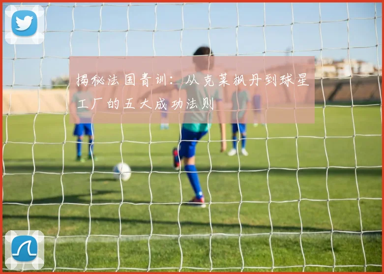 揭秘法国青训：从克莱枫丹到球星工厂的五大成功法则