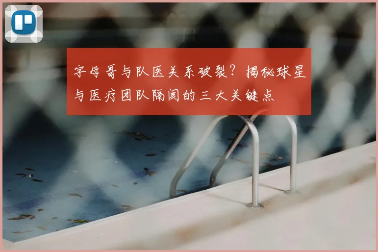 字母哥与队医关系破裂?揭秘球星与医疗团队隔阂的三大关键点