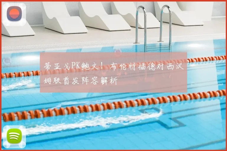 蒂亚戈PK鲍文!布伦特福德对西汉姆联首发阵容解析