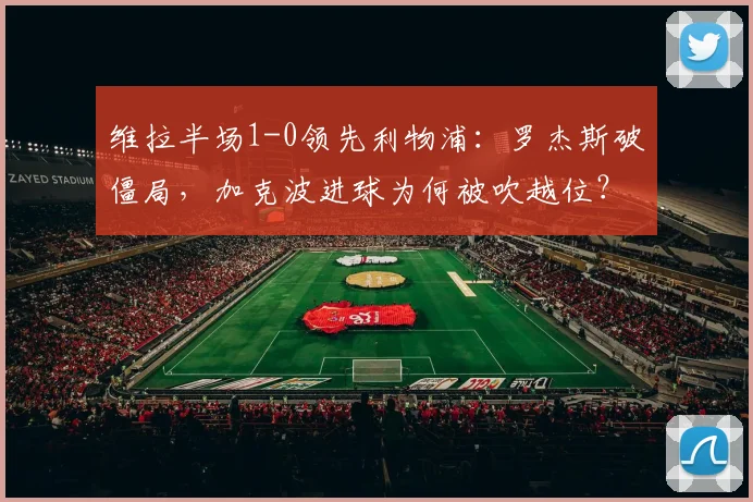 维拉半场1-0领先利物浦:罗杰斯破僵局,加克波进球为何被吹越位?
