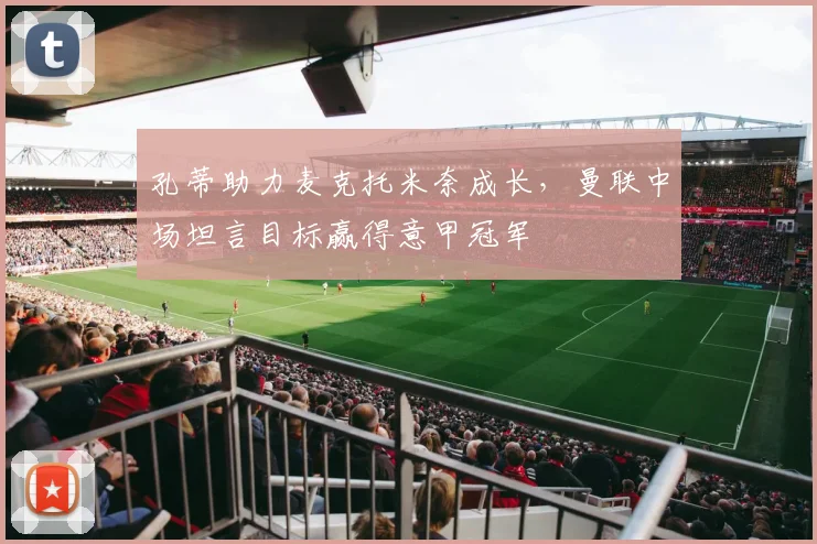 孔蒂助力麦克托米奈成长,曼联中场坦言目标赢得意甲冠军