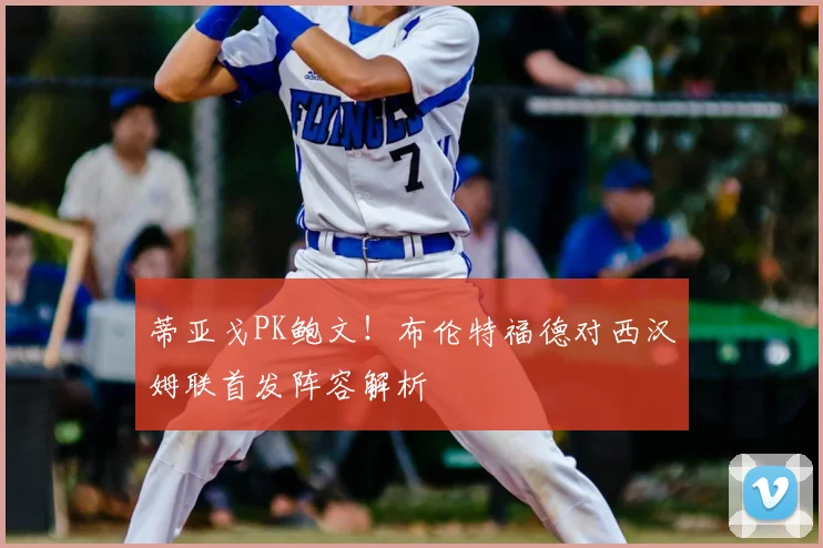 蒂亚戈PK鲍文!布伦特福德对西汉姆联首发阵容解析