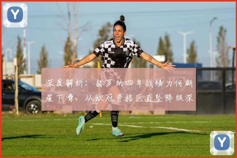 深度解析:赫罗纳四年战绩为何断崖下滑,从欧冠资格区直坠降级深渊