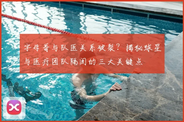 字母哥与队医关系破裂？揭秘球星与医疗团队隔阂的三大关键点