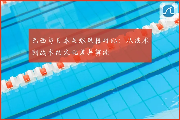 巴西与日本足球风格对比:从技术到战术的文化差异解读