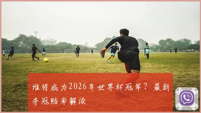 谁将成为2026年世界杯冠军？最新夺冠赔率解读