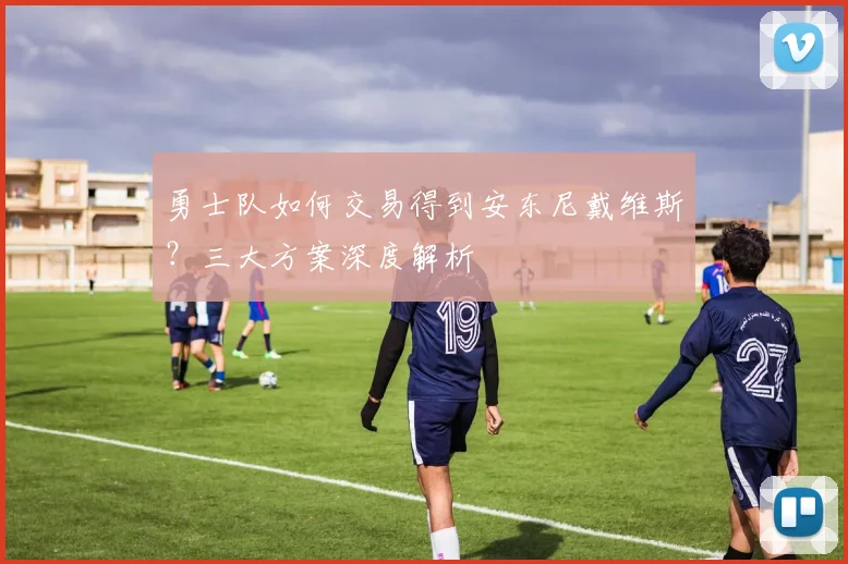 勇士队如何交易得到安东尼戴维斯？三大方案深度解析