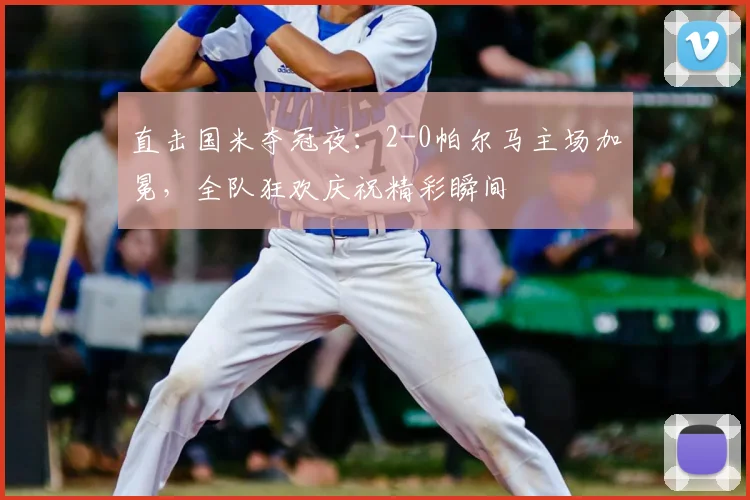 直击国米夺冠夜:2-0帕尔马主场加冕,全队狂欢庆祝精彩瞬间