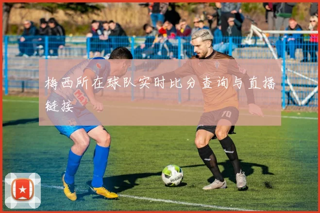 梅西所在球队实时比分查询与直播链接
