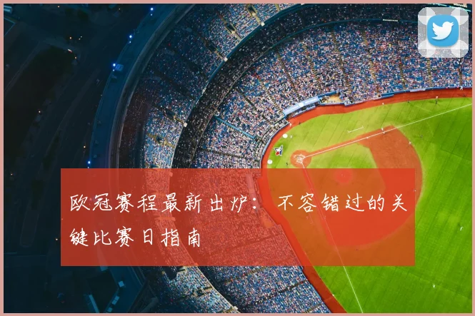 欧冠赛程最新出炉：不容错过的关键比赛日指南